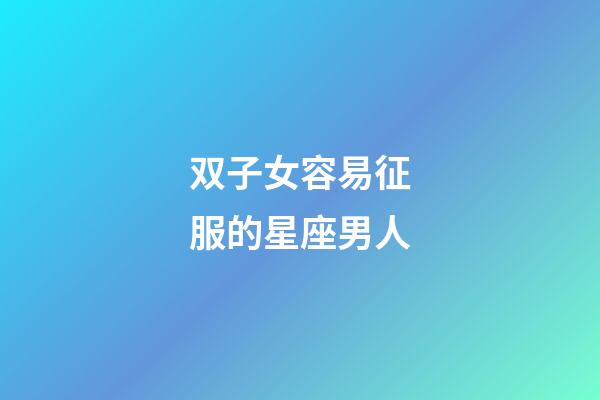 双子女容易征服的星座男人-第1张-星座运势-玄机派