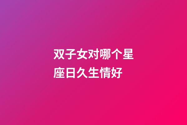 双子女对哪个星座日久生情好-第1张-星座运势-玄机派