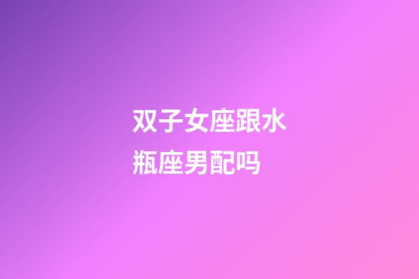 双子女座跟水瓶座男配吗-第1张-星座运势-玄机派