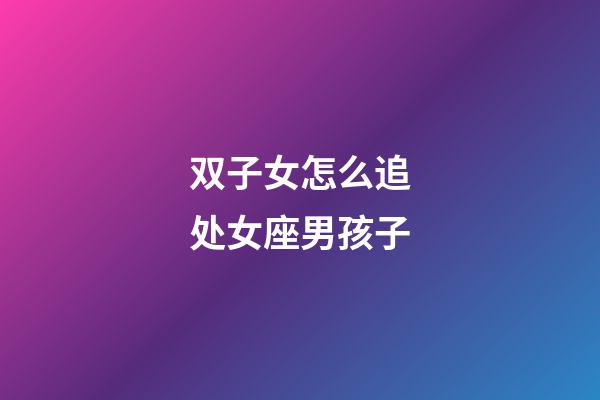 双子女怎么追处女座男孩子-第1张-星座运势-玄机派