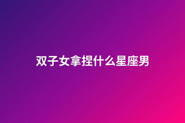 双子女拿捏什么星座男-第1张-星座运势-玄机派