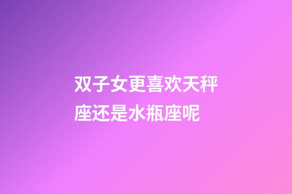 双子女更喜欢天秤座还是水瓶座呢-第1张-星座运势-玄机派