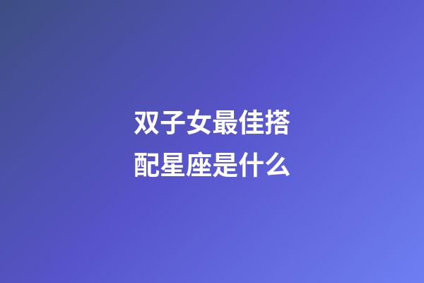 双子女最佳搭配星座是什么-第1张-星座运势-玄机派