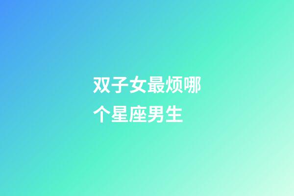双子女最烦哪个星座男生-第1张-星座运势-玄机派