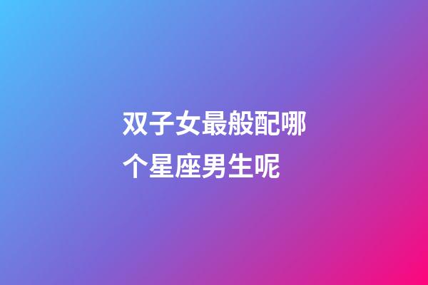 双子女最般配哪个星座男生呢-第1张-星座运势-玄机派