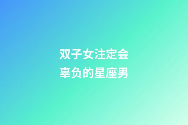 双子女注定会辜负的星座男-第1张-星座运势-玄机派