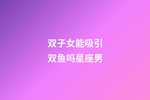 双子女能吸引双鱼吗星座男-第1张-星座运势-玄机派