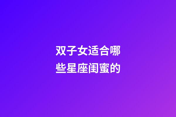 双子女适合哪些星座闺蜜的-第1张-星座运势-玄机派