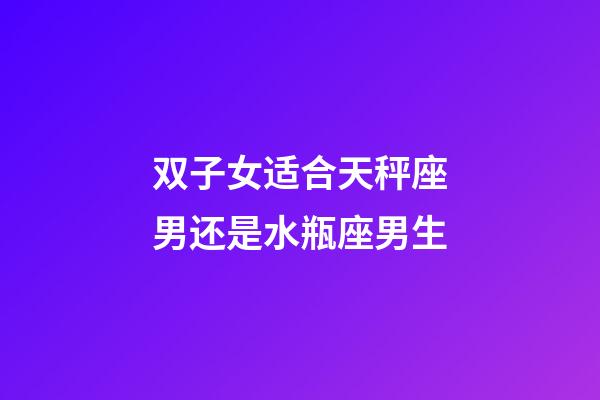 双子女适合天秤座男还是水瓶座男生-第1张-星座运势-玄机派