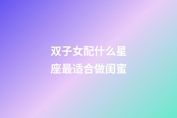 双子女配什么星座最适合做闺蜜-第1张-星座运势-玄机派