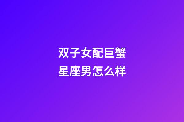双子女配巨蟹星座男怎么样-第1张-星座运势-玄机派