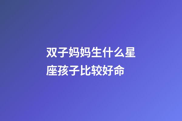 双子妈妈生什么星座孩子比较好命-第1张-星座运势-玄机派