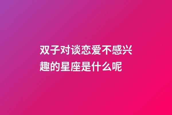 双子对谈恋爱不感兴趣的星座是什么呢-第1张-星座运势-玄机派