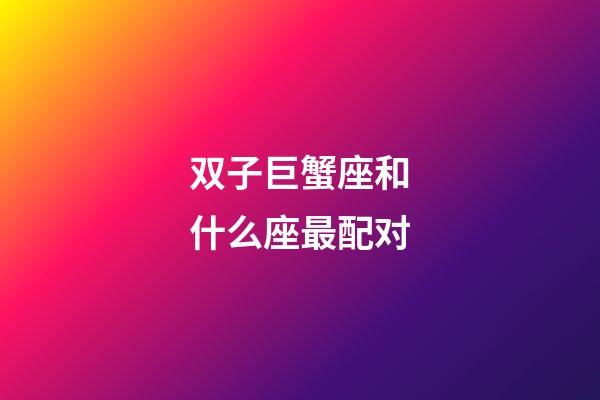 双子巨蟹座和什么座最配对-第1张-星座运势-玄机派