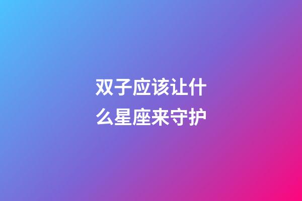 双子应该让什么星座来守护-第1张-星座运势-玄机派