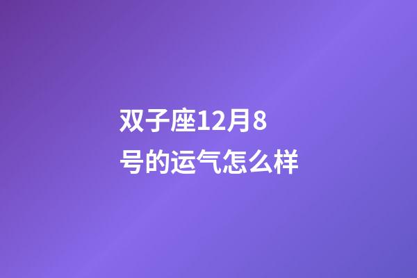 双子座12月8号的运气怎么样-第1张-星座运势-玄机派