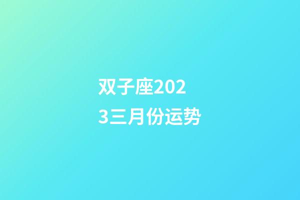 双子座2023三月份运势-第1张-星座运势-玄机派