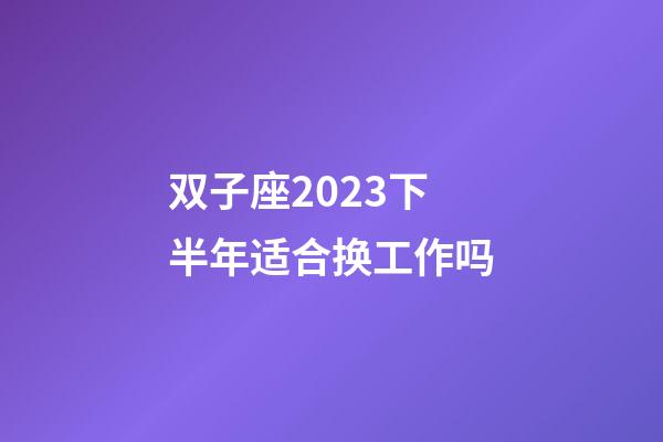 双子座2023下半年适合换工作吗-第1张-星座运势-玄机派