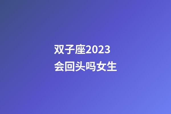 双子座2023会回头吗女生-第1张-星座运势-玄机派