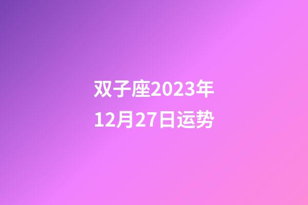 双子座2023年12月27日运势-第1张-星座运势-玄机派