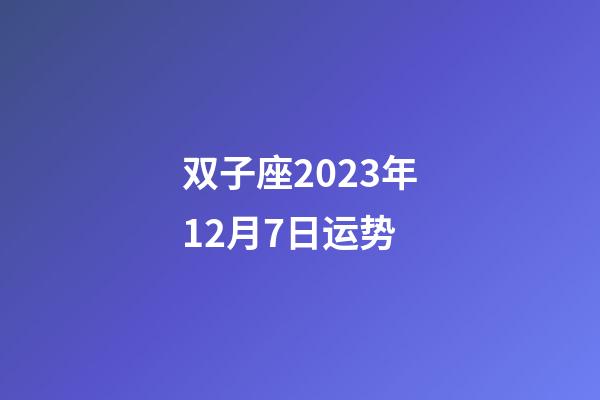 双子座2023年12月7日运势-第1张-星座运势-玄机派