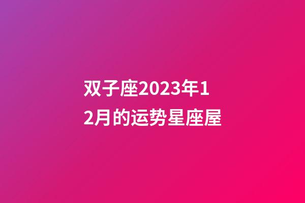双子座2023年12月的运势星座屋-第1张-星座运势-玄机派