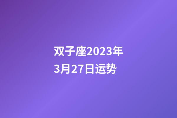 双子座2023年3月27日运势-第1张-星座运势-玄机派