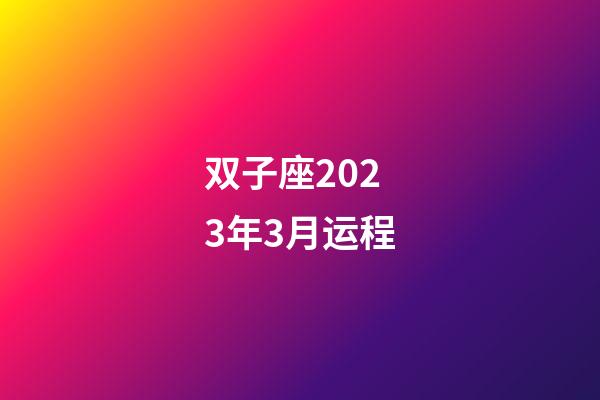 双子座2023年3月运程-第1张-星座运势-玄机派