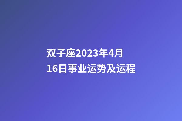 双子座2023年4月16日事业运势及运程-第1张-星座运势-玄机派