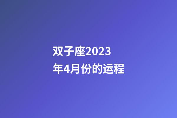 双子座2023年4月份的运程-第1张-星座运势-玄机派
