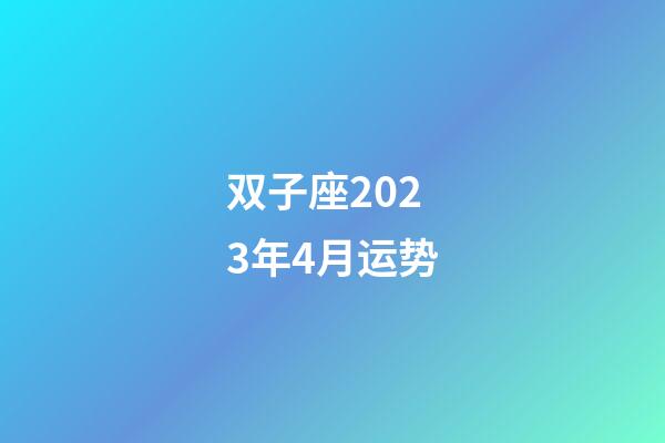 双子座2023年4月运势-第1张-星座运势-玄机派