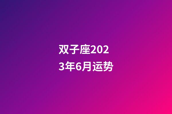 双子座2023年6月运势-第1张-星座运势-玄机派