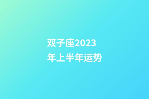 双子座2023年上半年运势-第1张-星座运势-玄机派