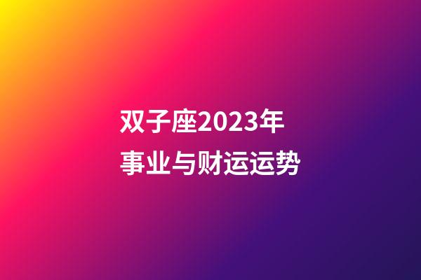双子座2023年事业与财运运势-第1张-星座运势-玄机派