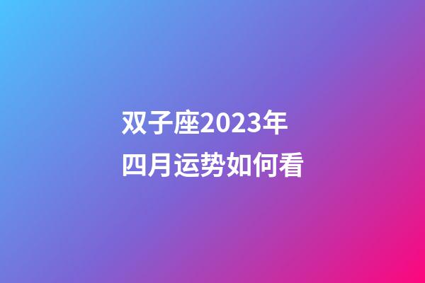 双子座2023年四月运势如何看-第1张-星座运势-玄机派