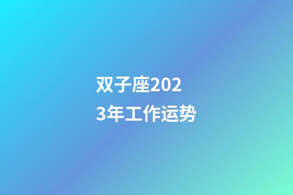 双子座2023年工作运势-第1张-星座运势-玄机派