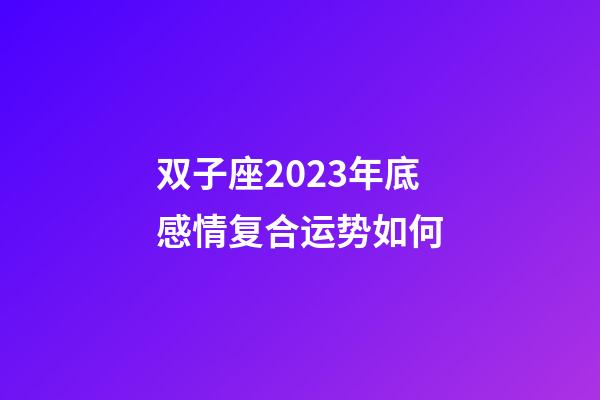 双子座2023年底感情复合运势如何-第1张-星座运势-玄机派