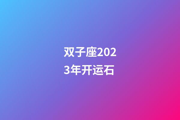 双子座2023年开运石-第1张-星座运势-玄机派