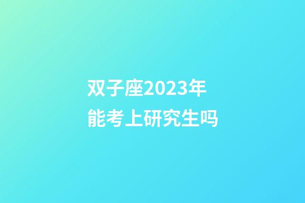 双子座2023年能考上研究生吗-第1张-星座运势-玄机派