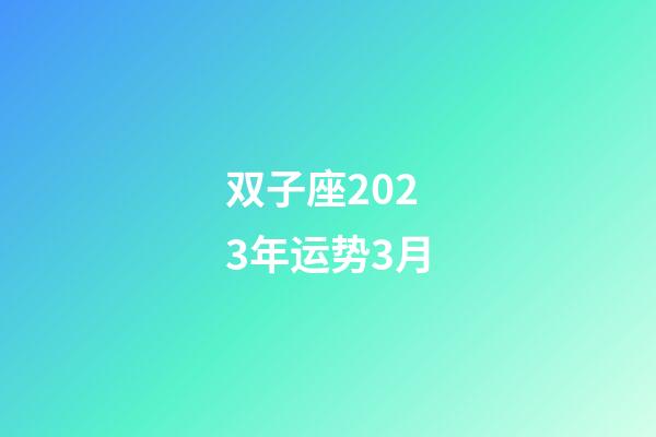 双子座2023年运势3月-第1张-星座运势-玄机派