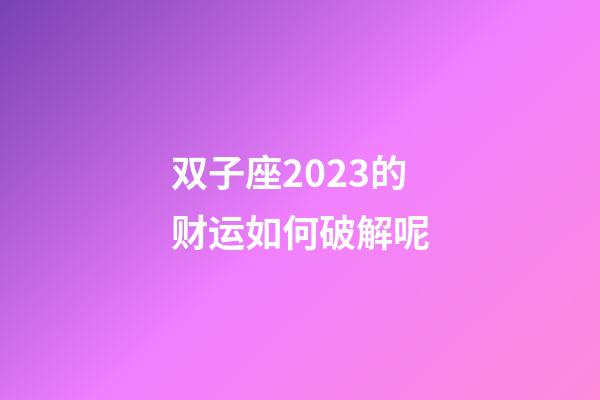 双子座2023的财运如何破解呢-第1张-星座运势-玄机派