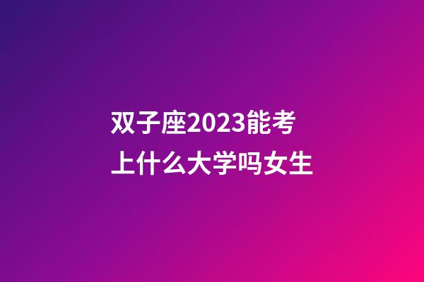 双子座2023能考上什么大学吗女生-第1张-星座运势-玄机派