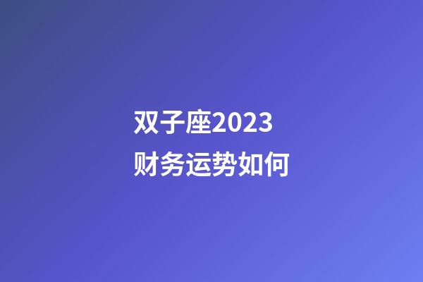 双子座2023财务运势如何-第1张-星座运势-玄机派