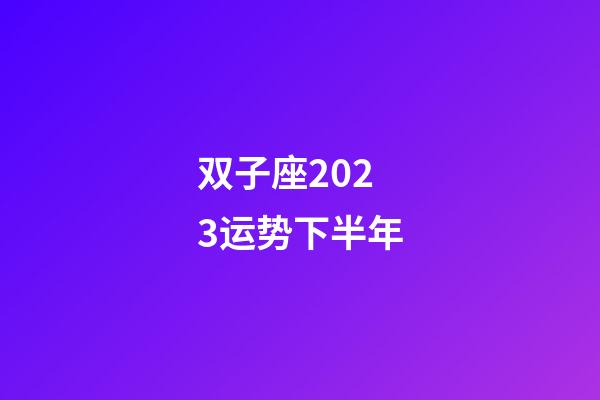 双子座2023运势下半年-第1张-星座运势-玄机派