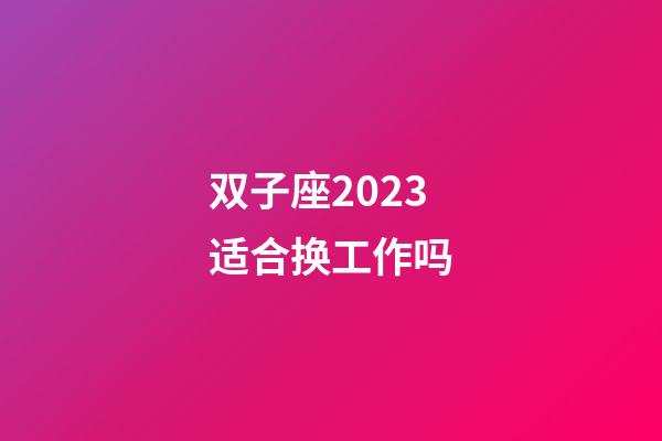双子座2023适合换工作吗-第1张-星座运势-玄机派