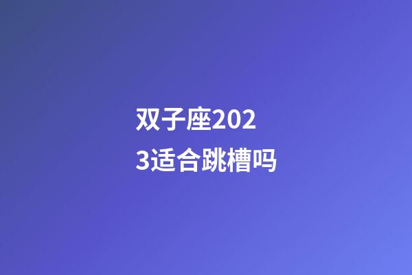 双子座2023适合跳槽吗-第1张-星座运势-玄机派