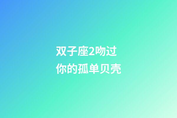 双子座2吻过你的孤单贝壳-第1张-星座运势-玄机派