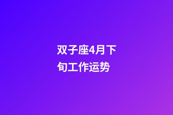 双子座4月下旬工作运势-第1张-星座运势-玄机派