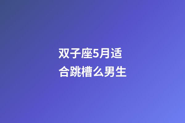 双子座5月适合跳槽么男生-第1张-星座运势-玄机派