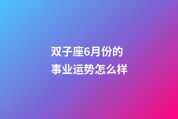 双子座6月份的事业运势怎么样-第1张-星座运势-玄机派